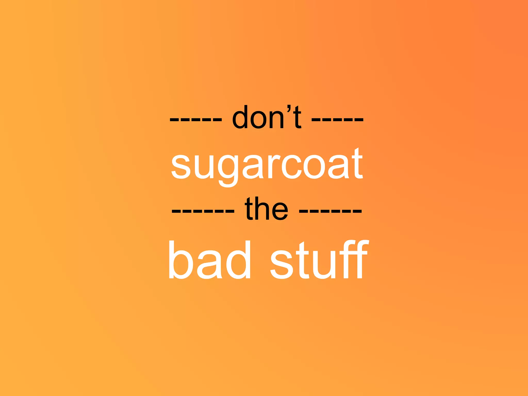 ----- don’t -----
sugarcoat
------ the ------
bad stuff
 