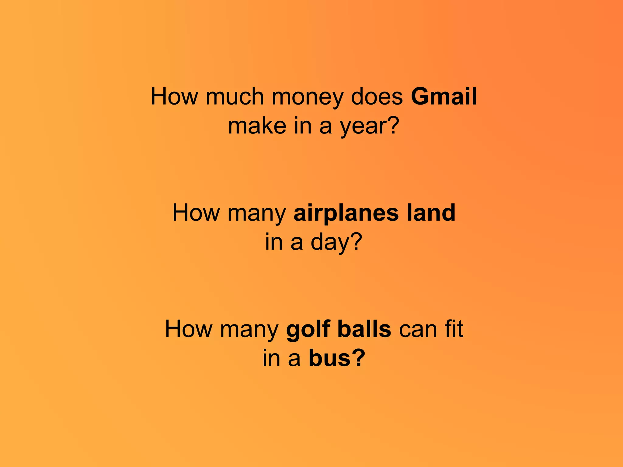 How much money does Gmail
make in a year?
How many airplanes land
in a day?
How many golf balls can fit
in a bus?
 