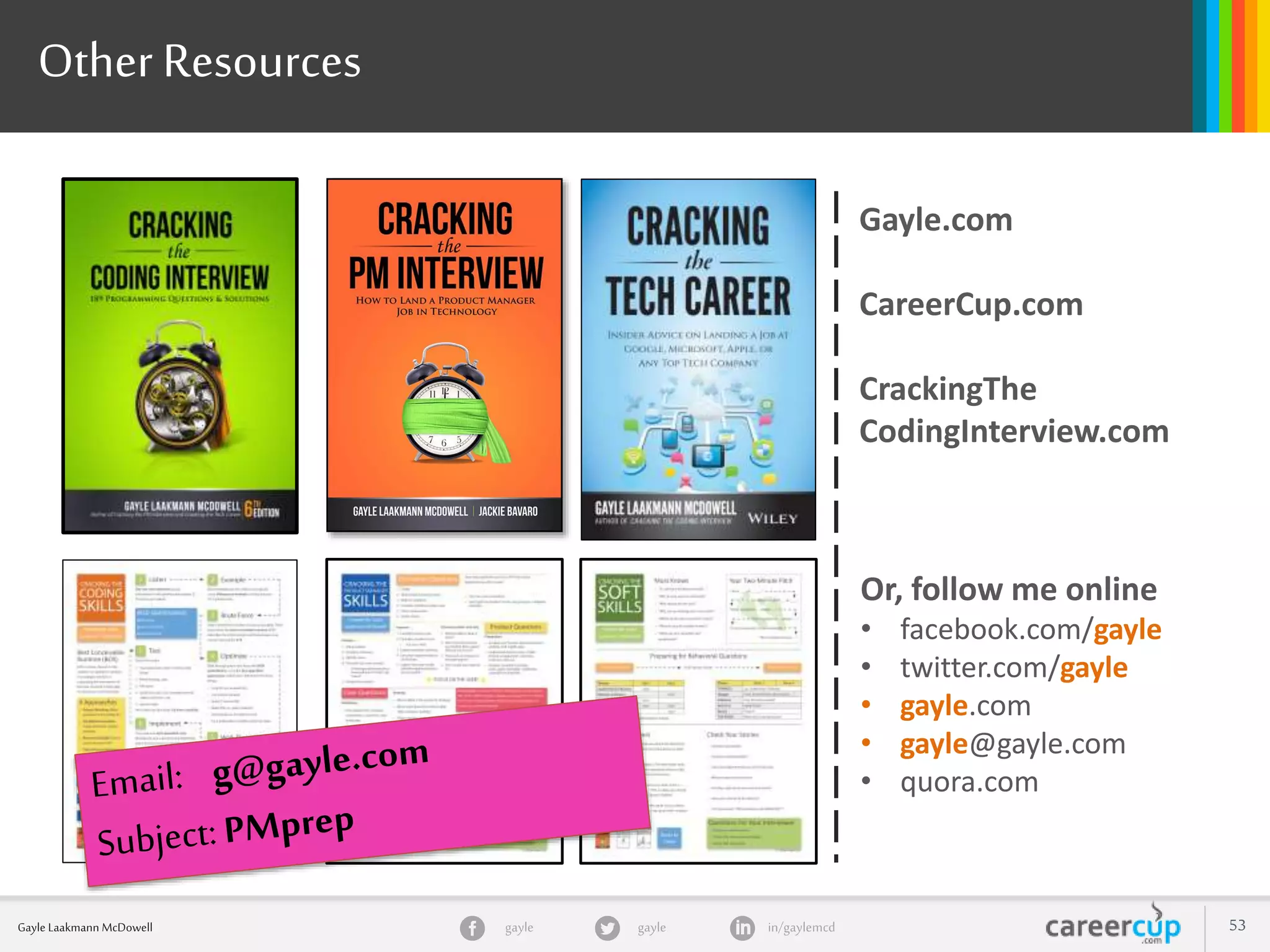 gayle in/gaylemcdgayleGayle Laakmann McDowell 53
Other Resources
Gayle.com
CareerCup.com
CrackingThe
CodingInterview.com
Or, follow me online
• facebook.com/gayle
• twitter.com/gayle
• gayle.com
• gayle@gayle.com
• quora.com
 