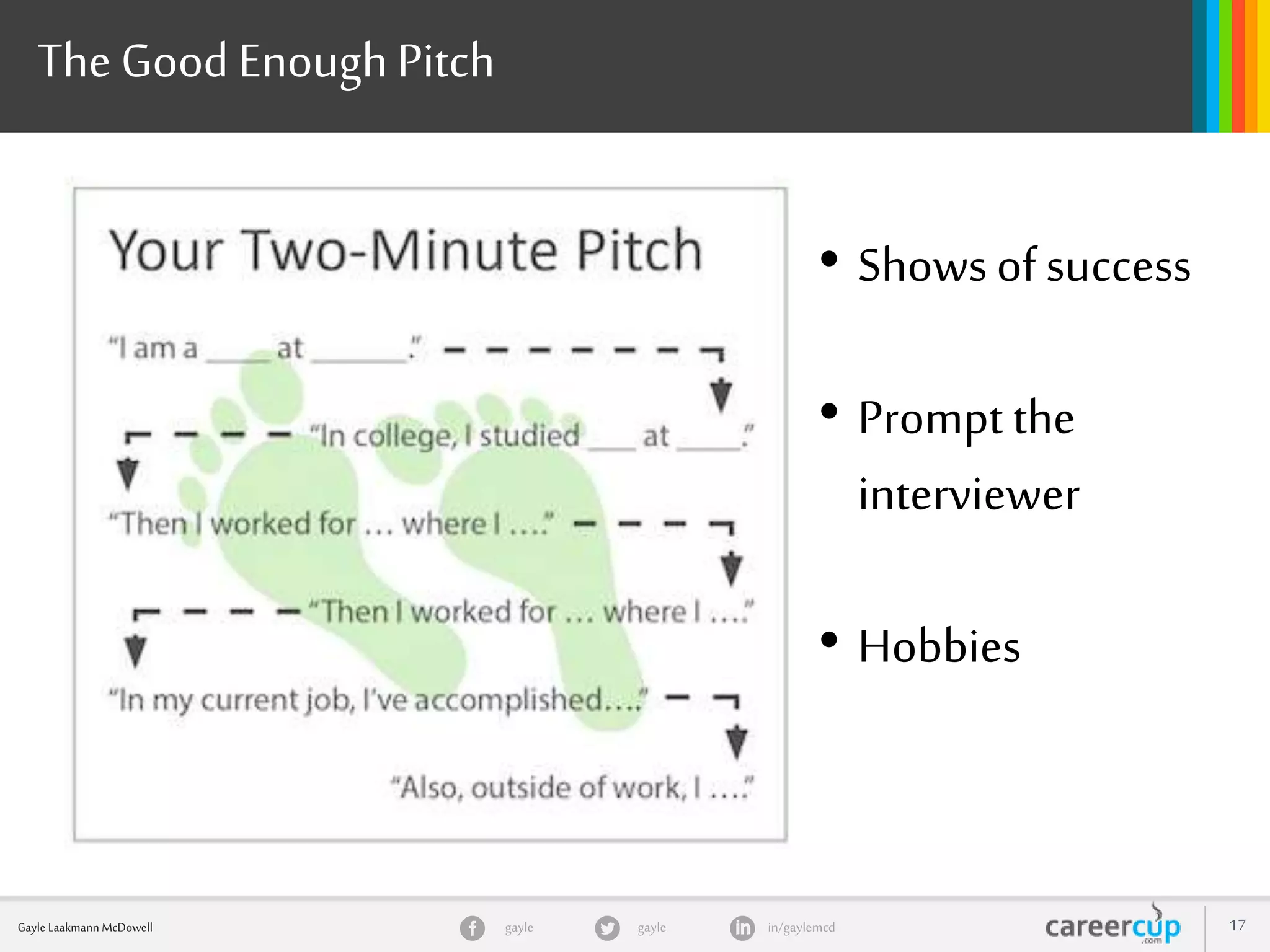 gayle in/gaylemcdgayleGayle Laakmann McDowell 17
The Good EnoughPitch
• Showsof success
• Prompt the
interviewer
• Hobbies
 