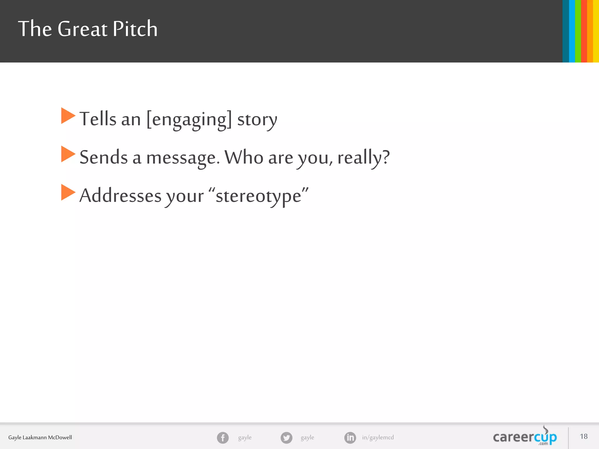 gayle in/gaylemcdgayleGayle Laakmann McDowell 18
The Great Pitch
Tells an [engaging] story
Sends a message.Who are you, really?
Addresses your “stereotype”
 