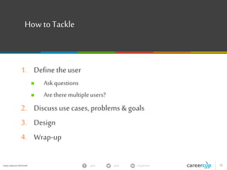 Gayle Laakmann McDowell 32gayle in/gaylemcdgayle
How toTackle
1. Define theuser
 Askquestions
 Arethere multipleusers?
2. Discuss use cases, problems & goals
3. Design
4. Wrap-up
 