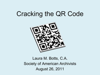 Cracking the QR Code Laura M. Botts, C.A. Society of American Archivists August 26, 2011 
