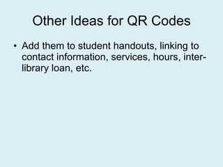 Other Ideas for QR Codes Add them to student handouts, linking to contact information, services, hours, inter- library loan, etc. 