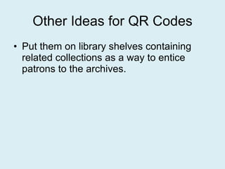 Other Ideas for QR Codes Put them on library shelves containing related collections as a way to entice patrons to the archives. 