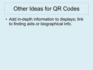Other Ideas for QR Codes Add in-depth information to displays; link to finding aids or biographical info.  
