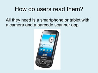 How do users read them? All they need is a smartphone or tablet with a camera and a barcode scanner app. 