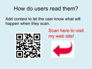 How do users read them? Add context to let the user know what will happen when they scan. Scan here to visit my web site! 