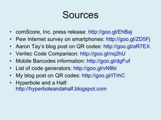 Sources comScore, Inc. press release:  http://goo.gl/EhBaj Pew Internet survey on smartphones:  http://goo.gl/ZD5Fj Aaron Tay’s blog post on QR codes:  http://goo.gl/aR7EX   Veritec Code Comparison:  http://goo.gl/nq2hU Mobile Barcodes information:  http://goo.gl/dgFuf   List of code generators:  http://goo.gl/vN9bi   My blog post on QR codes:  http://goo.gl/ITrhC   Hyperbole and a Half:  http://hyperboleandahalf.blogspot.com   