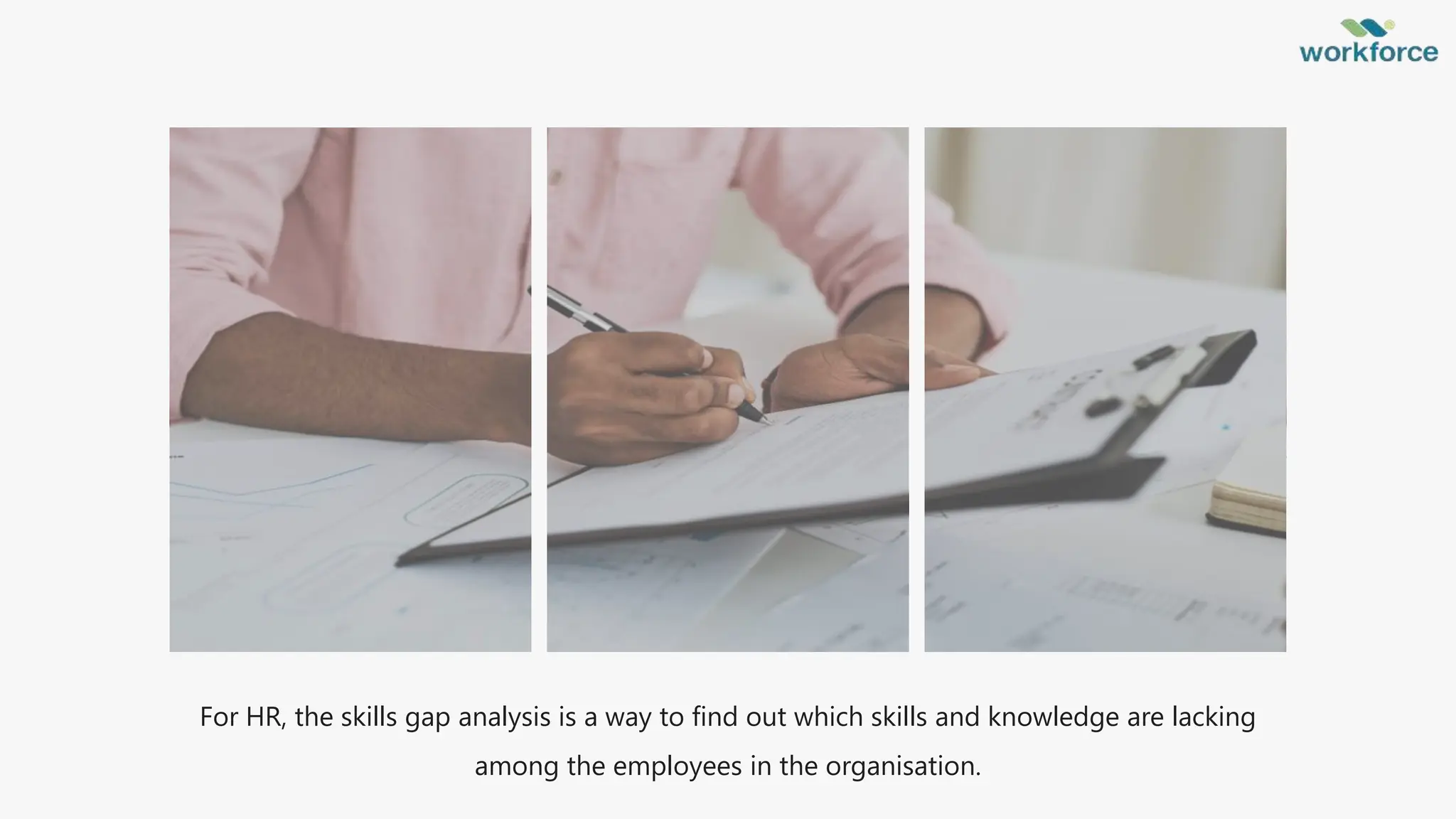 For HR, the skills gap analysis is a way to find out which skills and knowledge are lacking
among the employees in the organisation.
 