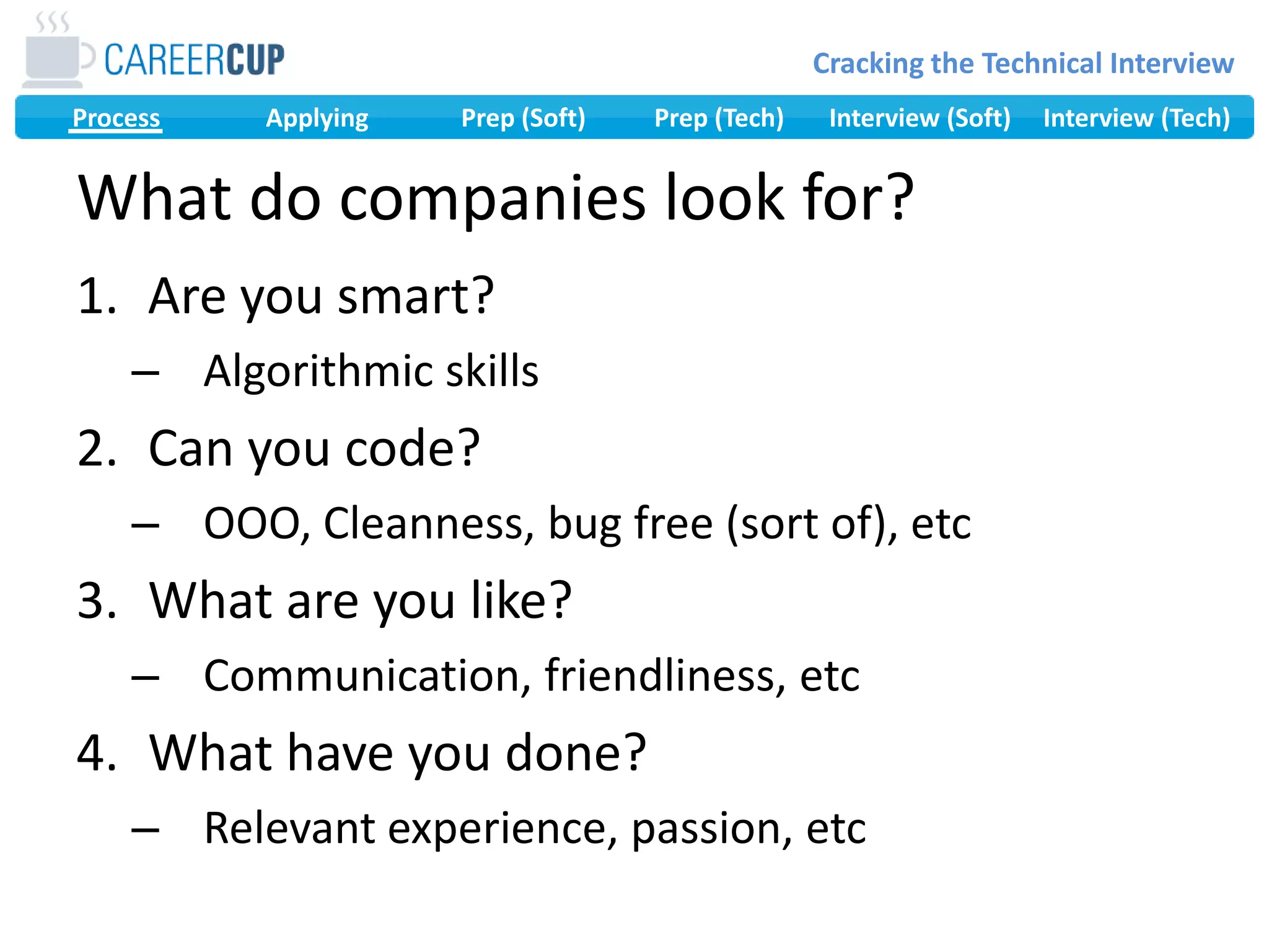 What do companies look for?Are you smart?Algorithmic skillsCan you code?OOO, Cleanness, bug free (sort of), etcWhat are you like?Communication, friendliness, etcWhat have you done?Relevant experience, passion, etc
