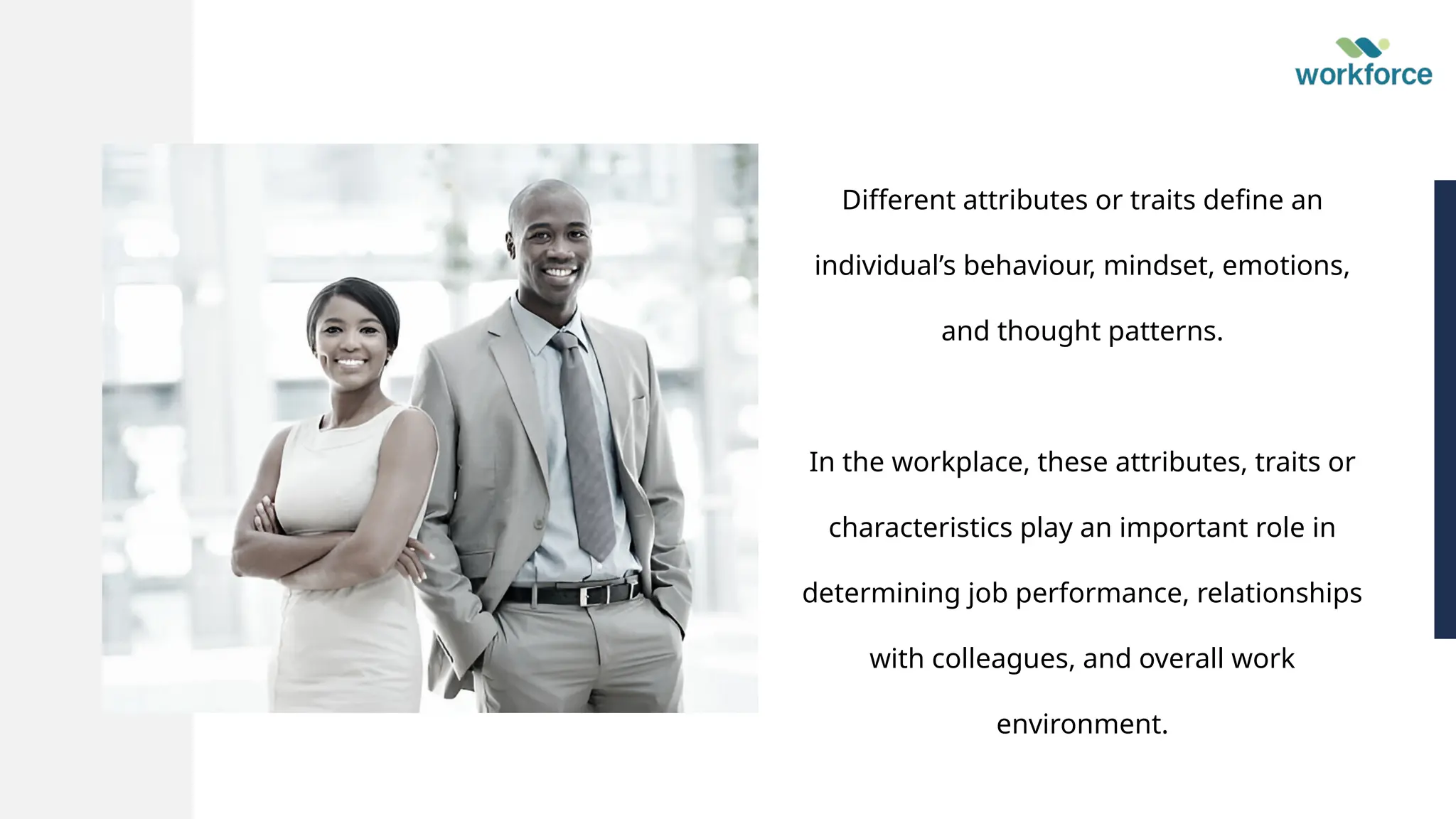 感谢您下载包图网平台上提供的 PPT 作品，为了您和包图网以及原创作者的利益，请勿复制、传播、销售，否则将承担法律责任！包图网将对作品进行维权，按照传播下载次数进行十倍的索取赔偿！
ibaotu.com
感谢您下载包图网平台上提供的 PPT 作品，为了您和包图网以及原创作者的利益，请勿复制、传播、销售，否则将承担法律责任！包图网将对作品进行维权，按照传播下载次数进行十倍的索取赔偿！
ibaotu.com
Different attributes or traits define an
individual’s behaviour, mindset, emotions,
and thought patterns.
In the workplace, these attributes, traits or
characteristics play an important role in
determining job performance, relationships
with colleagues, and overall work
environment.
 