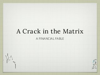 A Crack in the Matrix
A FINANCIAL FABLE
 