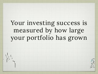 Your investing success is
measured by how large
your portfolio has grown
 