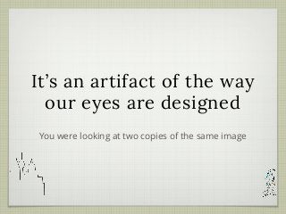 It’s an artifact of the way
our eyes are designed
You were looking at two copies of the same image
 