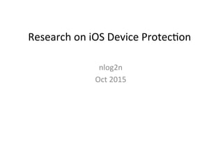 Research	on	iOS	Device	Protec2on	
nlog2n		
Oct	2015		
 