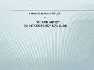 PRACTICAL TRAINING REPORT
                ON


         “CRACK MCTS”
(AN .NET CERTIFICATION EXAM GUIDE)
 