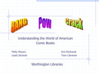Understanding the World of American  Comic Books Molly Meyers				Ann Pechacek Lead Librarian				Teen Librarian Pow Crack BANG Worthington Libraries 