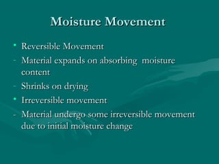 Moisture MovementMoisture Movement
• Reversible MovementReversible Movement
- Material expands on absorbing moistureMaterial expands on absorbing moisture
contentcontent
- Shrinks on dryingShrinks on drying
• Irreversible movementIrreversible movement
-- Material undergo some irreversible movementMaterial undergo some irreversible movement
due to initial moisture changedue to initial moisture change
 