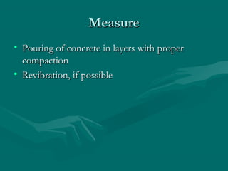 MeasureMeasure
• Pouring of concrete in layers with properPouring of concrete in layers with proper
compactioncompaction
• Revibration, if possibleRevibration, if possible
 