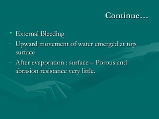 Continue…Continue…
• External BleedingExternal Bleeding
- Upward movement of water emerged at topUpward movement of water emerged at top
surfacesurface
- After evaporation : surface – Porous andAfter evaporation : surface – Porous and
abrasion resistance very little.abrasion resistance very little.
 