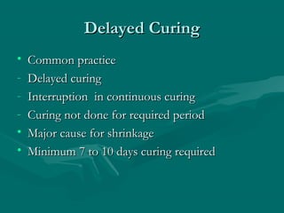 Delayed CuringDelayed Curing
• Common practiceCommon practice
- Delayed curingDelayed curing
- Interruption in continuous curingInterruption in continuous curing
- Curing not done for required periodCuring not done for required period
• Major cause for shrinkageMajor cause for shrinkage
• Minimum 7 to 10 days curing requiredMinimum 7 to 10 days curing required
 