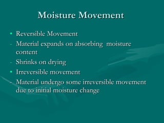 Moisture Movement  Reversible Movement  Material expands on absorbing  moisture content  Shrinks on drying  Irreversible movement  - Material undergo some irreversible movement due to initial moisture change  