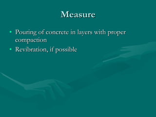 Measure Pouring of concrete in layers with proper compaction Revibration, if possible 