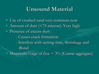 Unsound Material Use of crushed sand very common now Amount of dust (<75 micron): Very high Presence of excess dust : - Causes crack formation - Interfere with setting time, Shrinkage and   Bond  Maximum %age of fine = 3% (Coarse aggregate)  