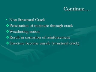 Continue… Non Structural Crack  Penetration of moisture through crack Weathering action Result in corrosion of reinforcement Structure become unsafe (structural crack) 