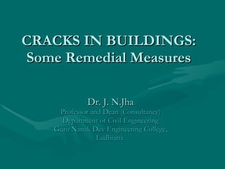 CRACKS IN BUILDINGS: Some Remedial Measures Dr. J. N.Jha Professor and Dean (Consultancy) Department of Civil Engineering Guru Nanak Dev Engineering College, Ludhiana  