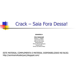 Crack – Saia Fora Dessa! SEMINÁRIO 4 PÓLO MARACANÃ Andreia C.J. Belletti  Carla Ferreira Floro Jeilsa da Hora Rosas Marcela Bezerra Patricia Moreira Rodrigues Rosana Smith Simone de Oliveira Matos ESTE MATERIAL COMPLEMENTA O MATERIAL DISPONIBILIZADO NO BLOG: http://seminario4cederjuerj.blogspot.com/ 