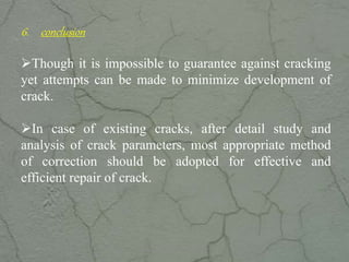 6. conclusion
Though it is impossible to guarantee against cracking
yet attempts can be made to minimize development of
crack.
In case of existing cracks, after detail study and
analysis of crack parameters, most appropriate method
of correction should be adopted for effective and
efficient repair of crack.
www.CIVILSCHOLAR.com
 