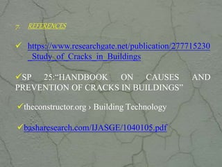 7. REFERENCES
 https://www.researchgate.net/publication/277715230
_Study_of_Cracks_in_Buildings
SP 25:“HANDBOOK ON CAUSES AND
PREVENTION OF CRACKS IN BUILDINGS”
theconstructor.org › Building Technology
basharesearch.com/IJASGE/1040105.pdf
www.CIVILSCHOLAR.com
 