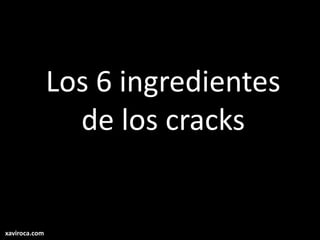 Los 6 ingredientes
de los cracks
xaviroca.com
 