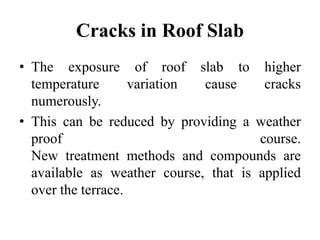 Cracks in Roof Slab
• The exposure of roof slab to higher
temperature variation cause cracks
numerously.
• This can be reduced by providing a weather
proof course.
New treatment methods and compounds are
available as weather course, that is applied
over the terrace.
 