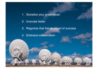 1.  Socialize your great ideas!!
2.  Innovate faster!
3.  Regonize that failure is part of success!
4.  Embrace collaboration!

 