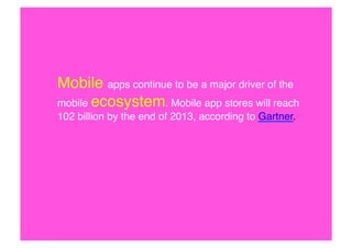 Mobile apps continue to be a major driver of the
mobile ecosystem. Mobile app stores will reach
102 billion by the end of 2013, according to Gartner. !

 