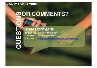 QUESTIONS	
  

OR COMMENTS?	
  
ANJA HOFFMANN!
E-mail me: !ah@sentiolab.com!
Tweet me: !@AnjaHoffmann!
LinkedIn: !http://dk.linkedin.com/in/hoffmannanja !

 