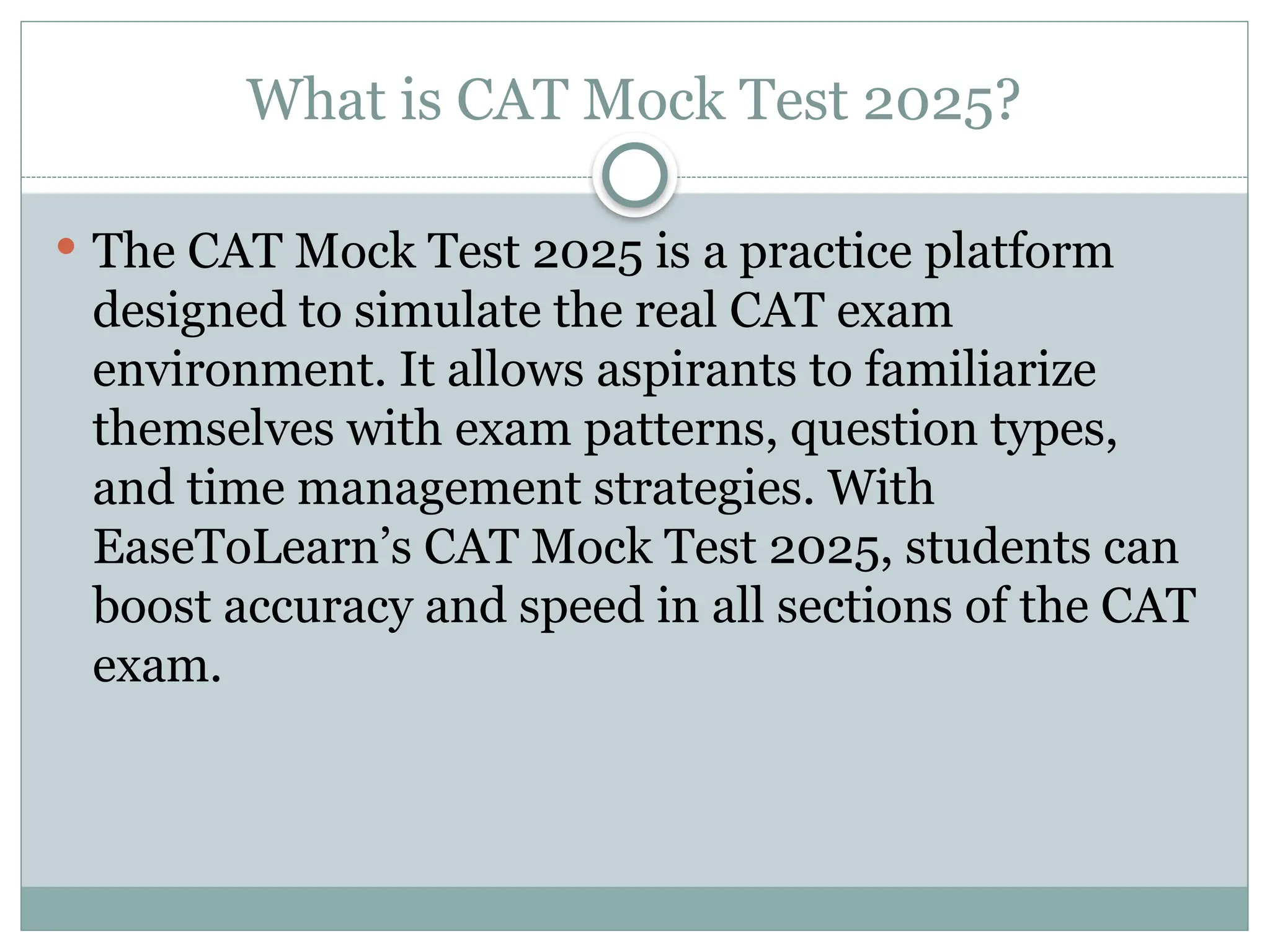What is CAT Mock Test 2025?
 The CAT Mock Test 2025 is a practice platform
designed to simulate the real CAT exam
environment. It allows aspirants to familiarize
themselves with exam patterns, question types,
and time management strategies. With
EaseToLearn’s CAT Mock Test 2025, students can
boost accuracy and speed in all sections of the CAT
exam.
 