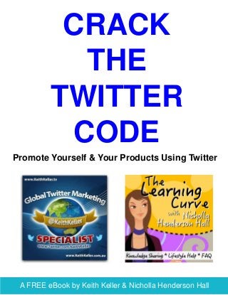 A FREE eBook by Keith Keller & Nicholla Henderson Hall
CRACK
THE
TWITTER
CODE
Promote Yourself & Your Products Using Twitter
 