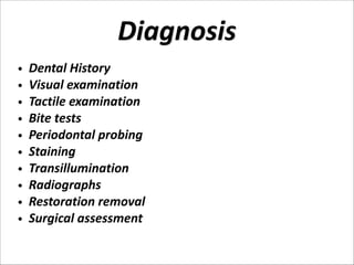 Diagnosis

     
  
  
  
     
     

•    Dental  History
•    Visual  examination
•    Tactile  examination
•    Bite  tests
•    Periodontal  probing
•    Staining
•    Transillumination
•    Radiographs
•    Restoration  removal
•    Surgical  assessment

 