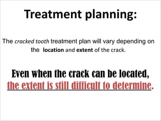 Treatment  planning:
The cracked  tooth  treatment plan will vary depending on
the location  and  extent  of  the  crack.    

Even when the crack can be located,
the extent is still difficult to determine.

 