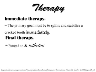 Therapy
Immediate therapy.
!

= The primary goal must be to splint and stabilize a
cracked tooth immediately.

Final therapy.
= Function &

xáà{xà|vá

diagnosis, therapy, and prevention of the cracked tooth syndrome,Quintessence International,Volume 34, Number 6, 2003,Page 415-416

 