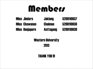 Members
Miss Jindara
Miss Chawanun
Miss Benjaporn

Jaklang
Chaimee
Auttagang
!

Western University
2013
!

THANK YOU !!!

5209110037
5209110038
5209110039

 