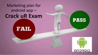 Marketing plan for
android app –
Crack uR Exam
 