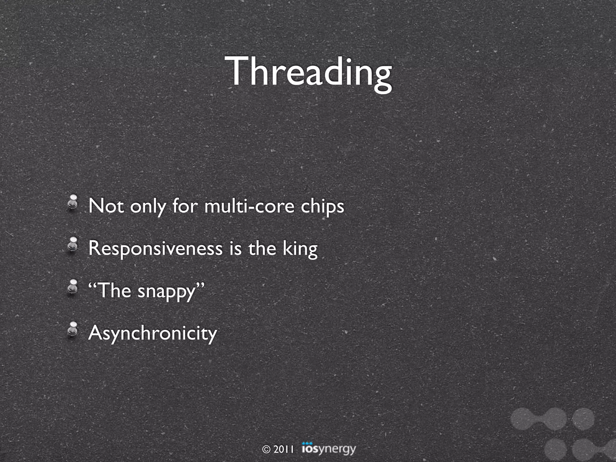 Threading


Not only for multi-core chips
Responsiveness is the king
“The snappy”
Asynchronicity




                   © 2011
 