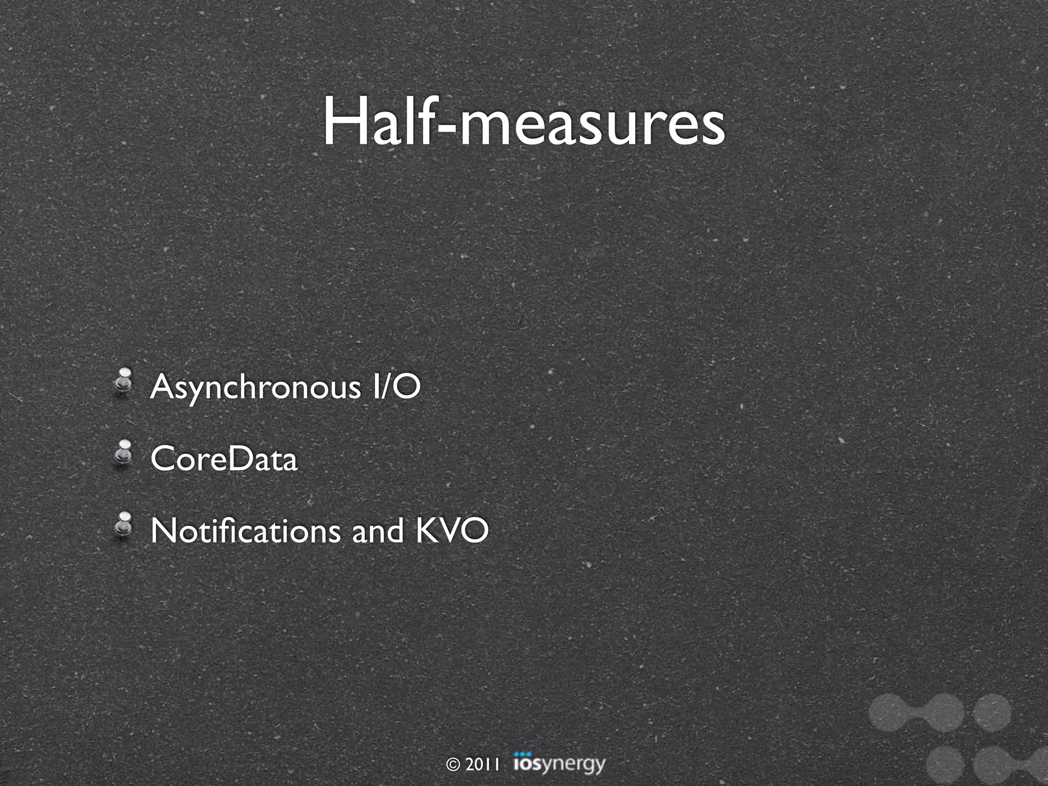 Half-measures


Asynchronous I/O
CoreData
Notiﬁcations and KVO




                   © 2011
 