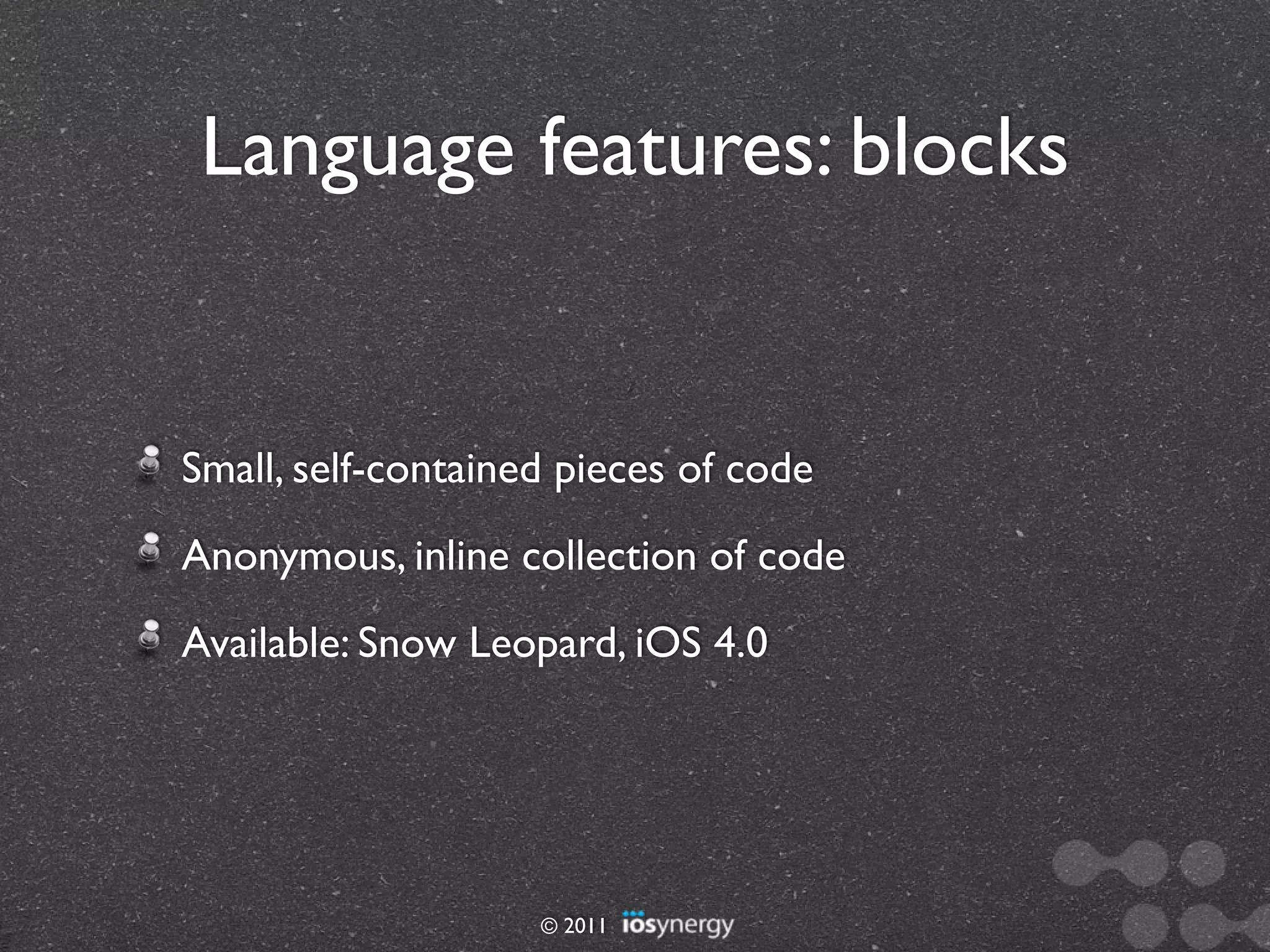 Language features: blocks


Small, self-contained pieces of code
Anonymous, inline collection of code
Available: Snow Leopard, iOS 4.0




                    © 2011
 