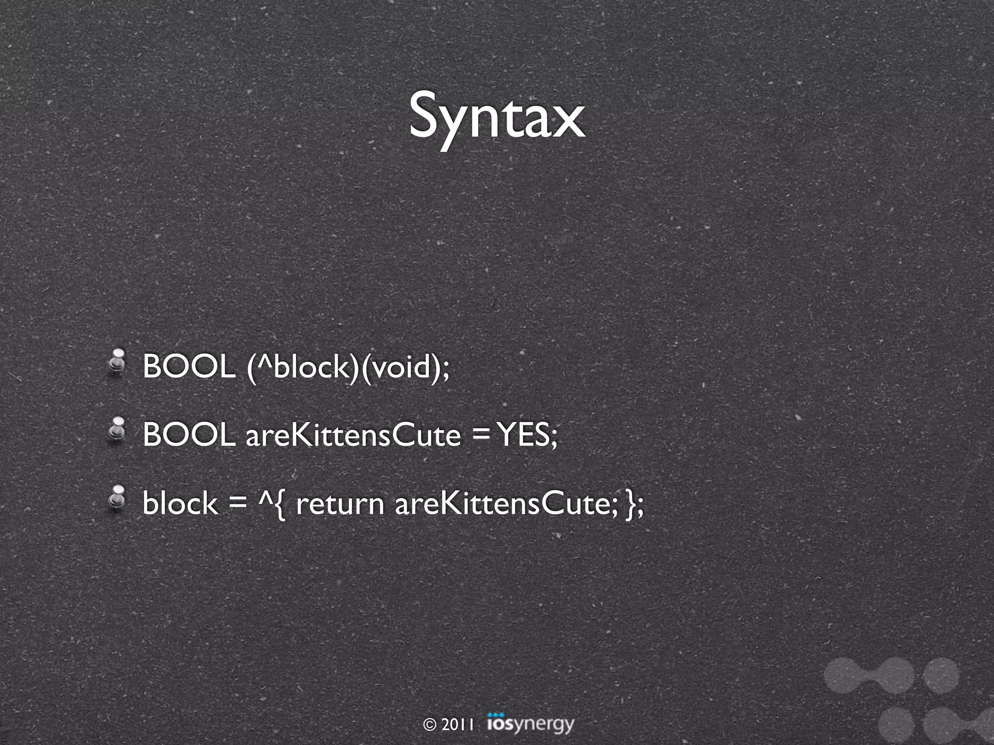 Syntax


BOOL (^block)(void);
BOOL areKittensCute = YES;
block = ^{ return areKittensCute; };




                    © 2011
 